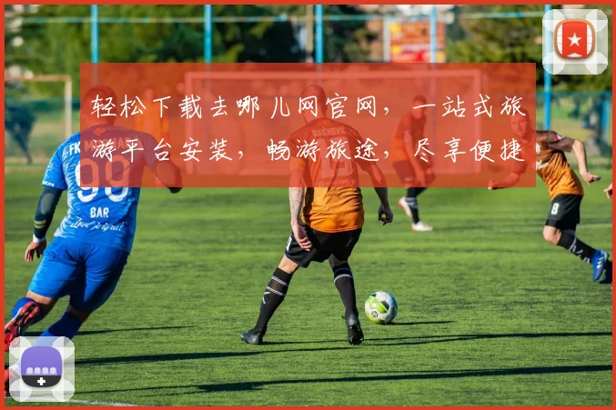 轻松下载去哪儿网官网，一站式旅游平台安装，畅游旅途，尽享便捷服务，三步搞定