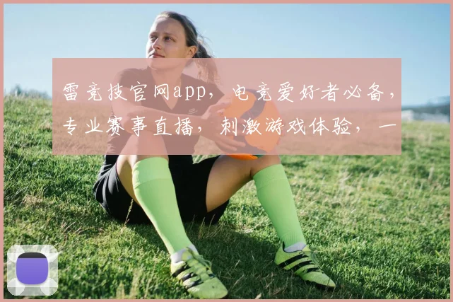 雷竞技官网app，电竞爱好者必备，专业赛事直播，刺激游戏体验，一触即达