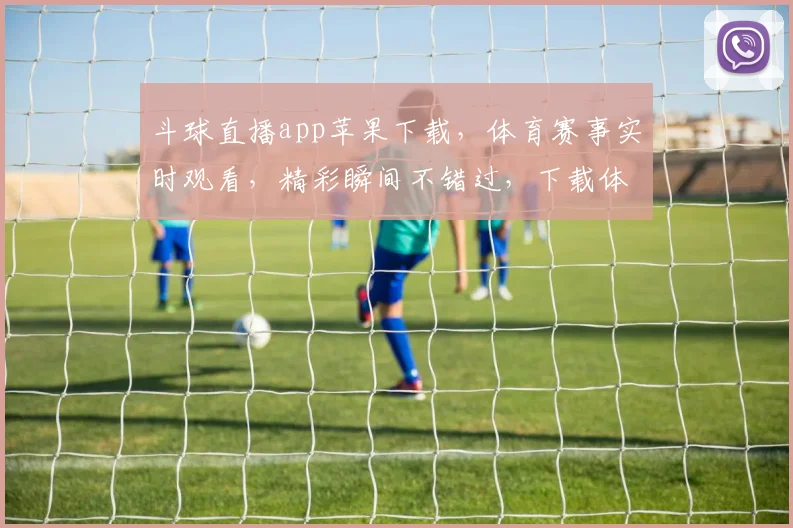 斗球直播app苹果下载，体育赛事实时观看，精彩瞬间不错过，下载体验畅快直播