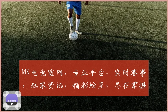 MK电竞官网，专业平台，实时赛事，独家资讯，精彩纷呈，尽在掌握，一触即达