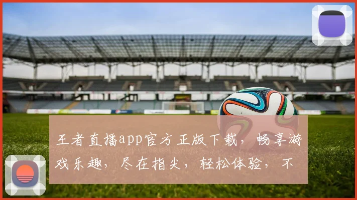 王者直播app官方正版下载，畅享游戏乐趣，尽在指尖，轻松体验，不容错过，下载即享