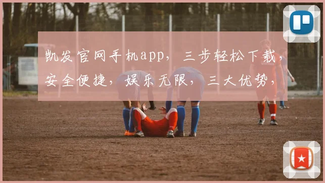 凯发官网手机app，三步轻松下载，安全便捷，娱乐无限，三大优势，尽在凯发