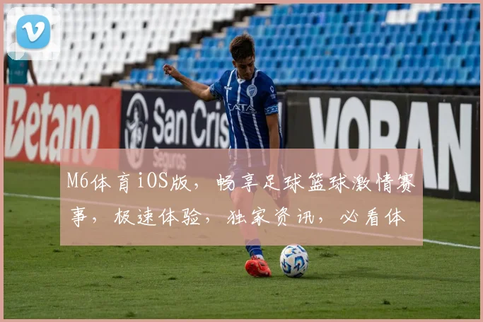 M6体育iOS版，畅享足球篮球激情赛事，极速体验，独家资讯，必看体育APP
