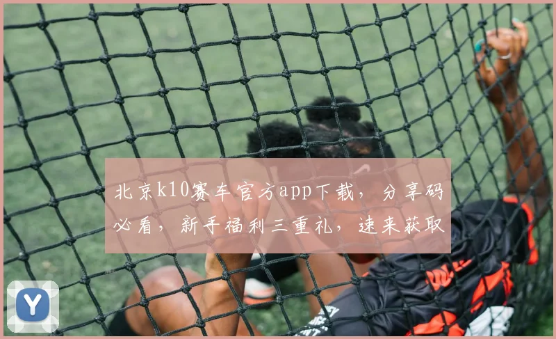 北京k10赛车官方app下载，分享码必看，新手福利三重礼，速来获取