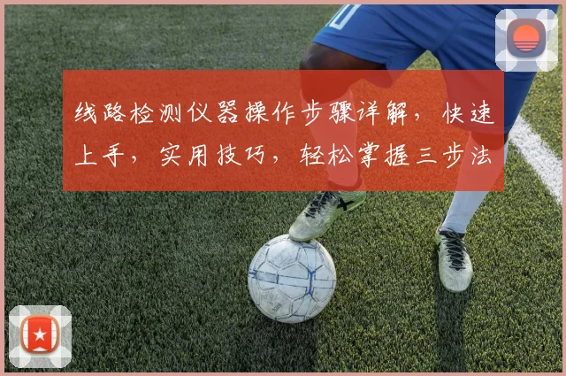 线路检测仪器操作步骤详解，快速上手，实用技巧，轻松掌握三步法