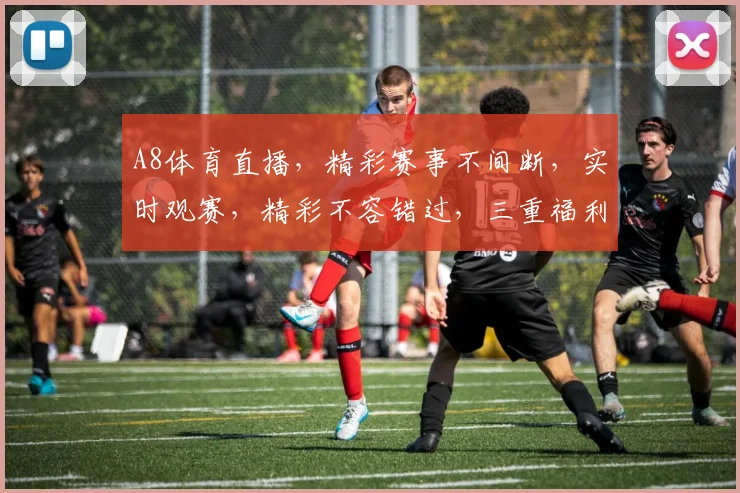 A8体育直播，精彩赛事不间断，实时观赛，精彩不容错过，三重福利等你来