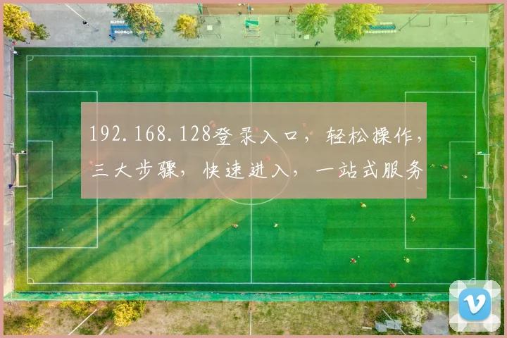 192.168.128登录入口，轻松操作，三大步骤，快速进入，一站式服务体验