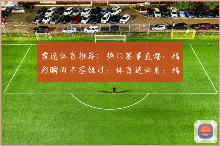 雷速体育推荐：热门赛事直播，精彩瞬间不容错过，体育迷必看，精彩不断，尽在雷速体育，速来关注