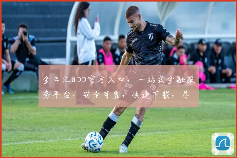 金年汇app官方入口，一站式金融服务平台，安全可靠，快速下载，尽享便捷，三步直达