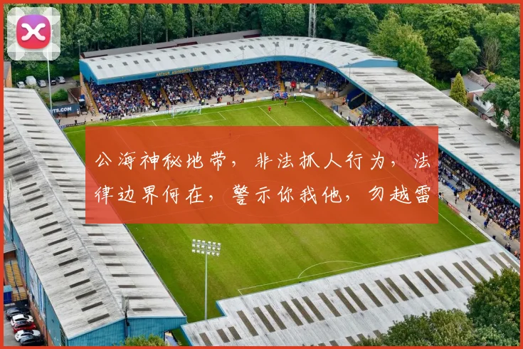 公海神秘地带，非法抓人行为，法律边界何在，警示你我他，勿越雷池一步。