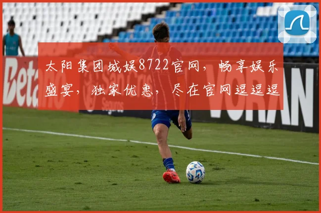 太阳集团城娱8722官网，畅享娱乐盛宴，独家优惠，尽在官网逗逗逗
